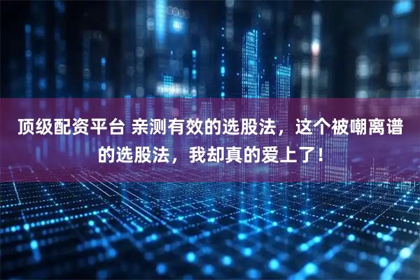 顶级配资平台 亲测有效的选股法，这个被嘲离谱的选股法，我却真的爱上了！