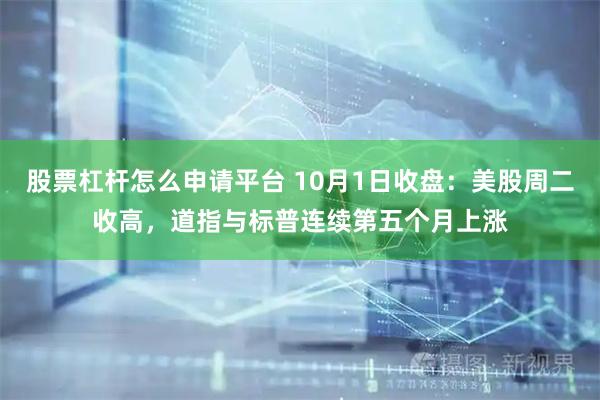 股票杠杆怎么申请平台 10月1日收盘：美股周二收高，道指与标普连续第五个月上涨