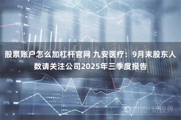 股票账户怎么加杠杆官网 九安医疗：9月末股东人数请关注公司2025年三季度报告