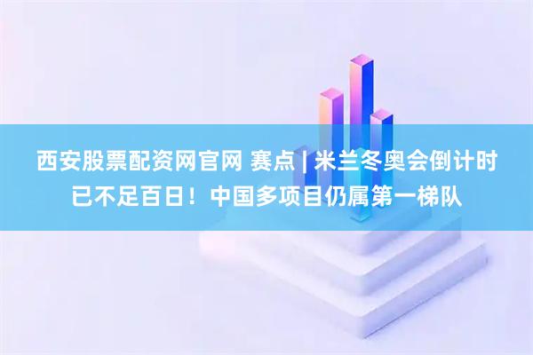 西安股票配资网官网 赛点 | 米兰冬奥会倒计时已不足百日！中国多项目仍属第一梯队