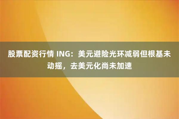 股票配资行情 ING：美元避险光环减弱但根基未动摇，去美元化尚未加速