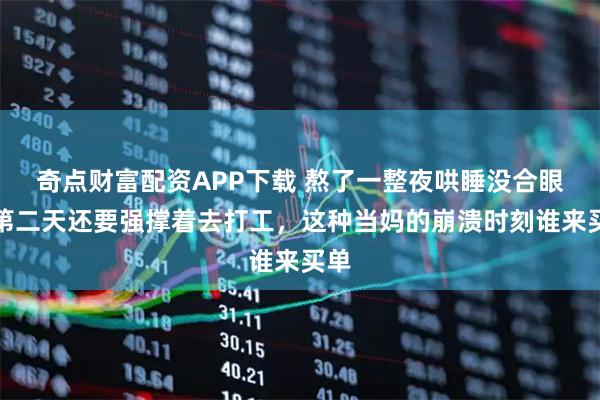 奇点财富配资APP下载 熬了一整夜哄睡没合眼，第二天还要强撑着去打工，这种当妈的崩溃时刻谁来买单