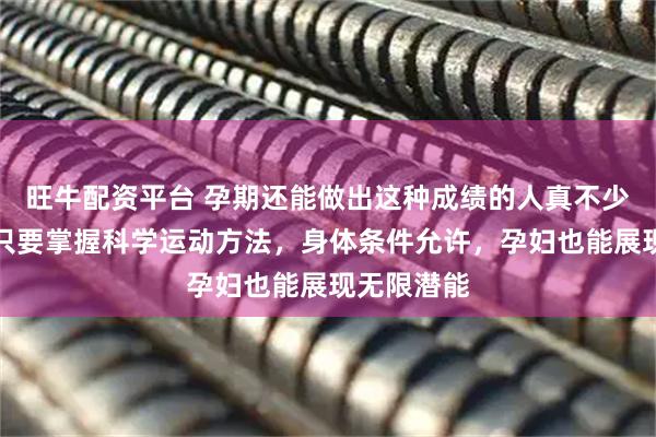 旺牛配资平台 孕期还能做出这种成绩的人真不少见，证明只要掌握科学运动方法，身体条件允许，孕妇也能展现无限潜能