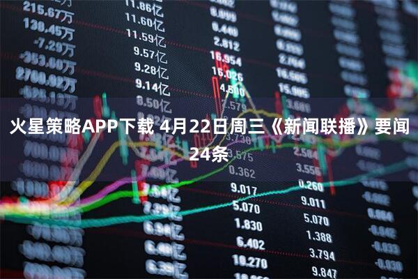 火星策略APP下载 4月22日周三《新闻联播》要闻24条