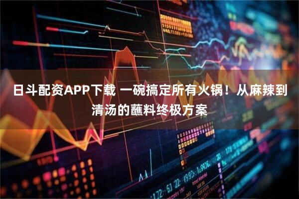 日斗配资APP下载 一碗搞定所有火锅！从麻辣到清汤的蘸料终极方案