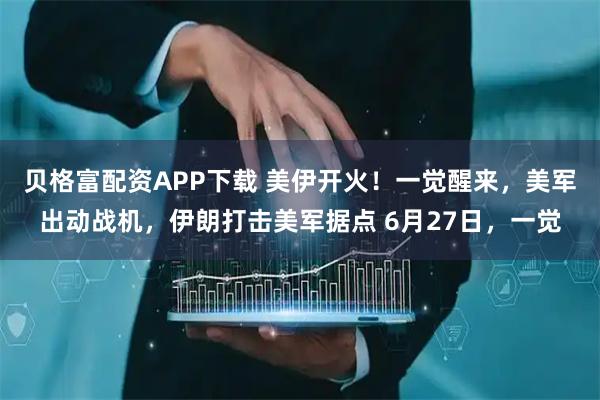 贝格富配资APP下载 美伊开火！一觉醒来，美军出动战机，伊朗打击美军据点 6月27日，一觉