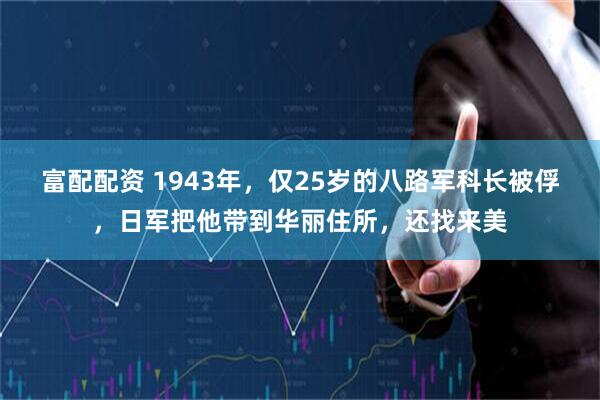 富配配资 1943年，仅25岁的八路军科长被俘，日军把他带到华丽住所，还找来美