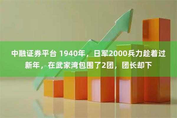中融证券平台 1940年，日军2000兵力趁着过新年，在武家湾包围了2团，团长却下