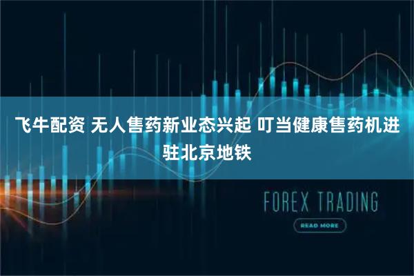 飞牛配资 无人售药新业态兴起 叮当健康售药机进驻北京地铁